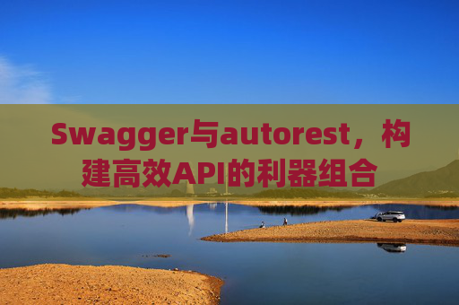 Swagger与autorest，构建高效API的利器组合